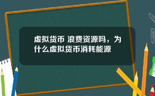 虚拟货币 浪费资源吗,为什么虚拟货币消耗能源