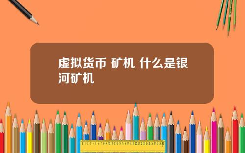 虚拟货币 矿机 什么是银河矿机
