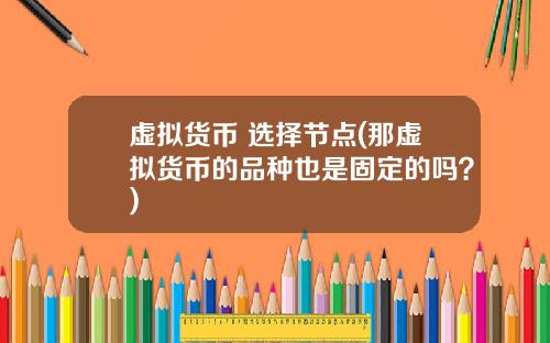 虚拟货币 选择节点(那虚拟货币的品种也是固定的吗?)