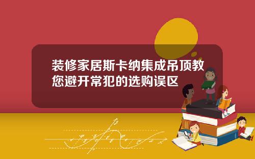 装修家居斯卡纳集成吊顶教您避开常犯的选购误区