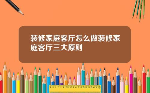 装修家庭客厅怎么做装修家庭客厅三大原则