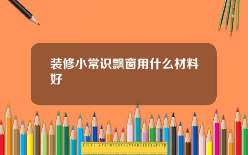 装修小常识飘窗用什么材料好