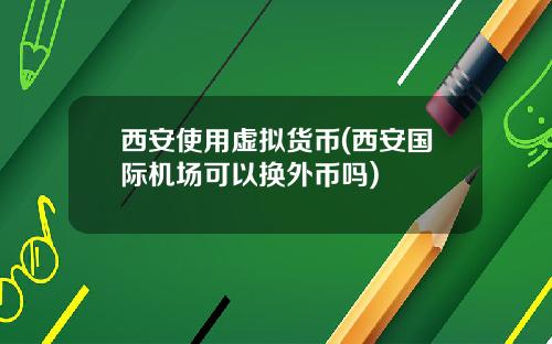 西安使用虚拟货币(西安国际机场可以换外币吗)