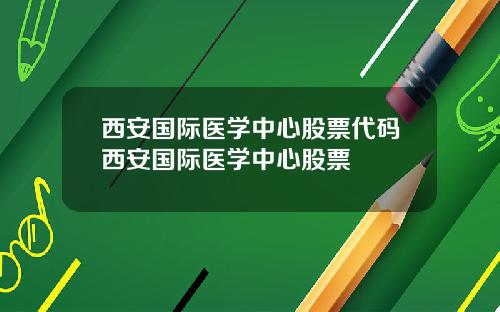 西安国际医学中心股票代码西安国际医学中心股票