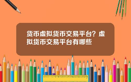 货币虚拟货币交易平台?虚拟货币交易平台有哪些