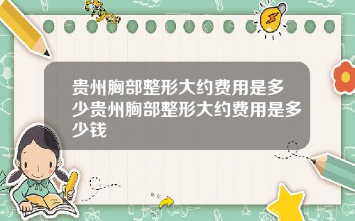 贵州胸部整形大约费用是多少贵州胸部整形大约费用是多少钱