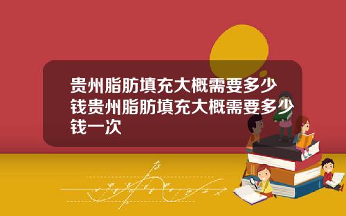 贵州脂肪填充大概需要多少钱贵州脂肪填充大概需要多少钱一次