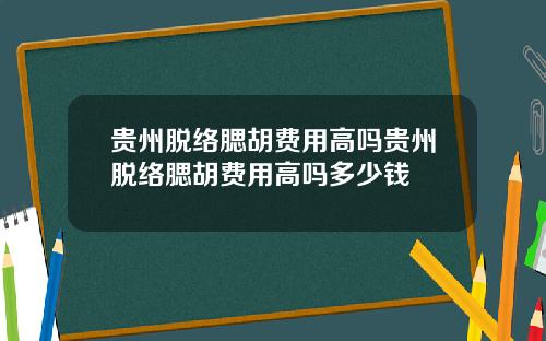 贵州脱络腮胡费用高吗贵州脱络腮胡费用高吗多少钱