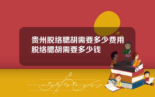 贵州脱络腮胡需要多少费用脱络腮胡需要多少钱