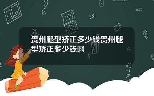 贵州腿型矫正多少钱贵州腿型矫正多少钱啊