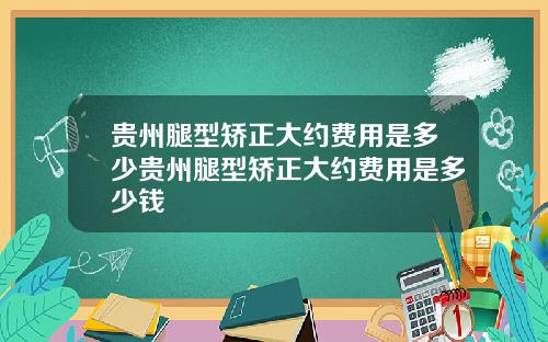 贵州腿型矫正大约费用是多少贵州腿型矫正大约费用是多少钱