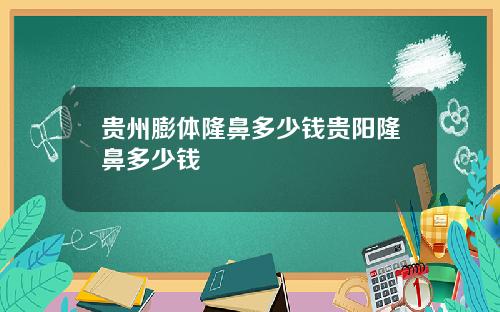 贵州膨体隆鼻多少钱贵阳隆鼻多少钱