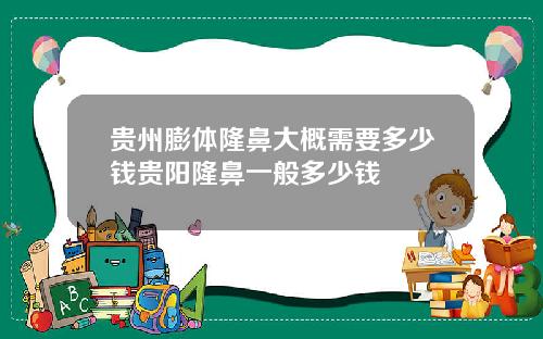 贵州膨体隆鼻大概需要多少钱贵阳隆鼻一般多少钱
