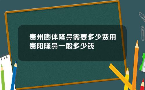 贵州膨体隆鼻需要多少费用贵阳隆鼻一般多少钱