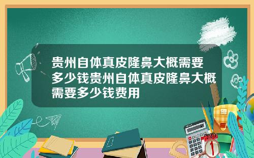 贵州自体真皮隆鼻大概需要多少钱贵州自体真皮隆鼻大概需要多少钱费用
