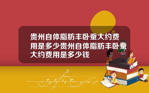 贵州自体脂肪丰卧蚕大约费用是多少贵州自体脂肪丰卧蚕大约费用是多少钱
