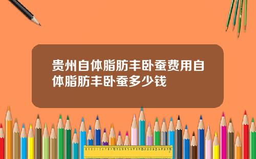 贵州自体脂肪丰卧蚕费用自体脂肪丰卧蚕多少钱