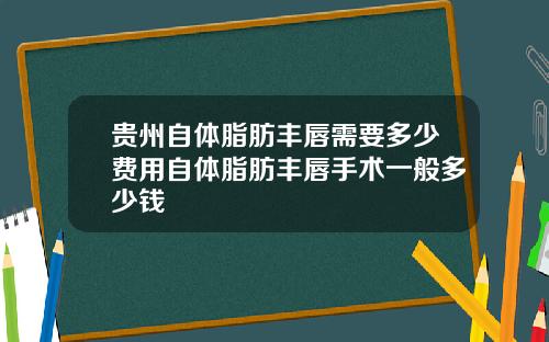 贵州自体脂肪丰唇需要多少费用自体脂肪丰唇手术一般多少钱