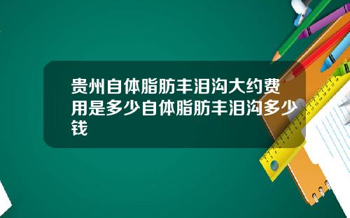 贵州自体脂肪丰泪沟大约费用是多少自体脂肪丰泪沟多少钱