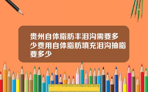 贵州自体脂肪丰泪沟需要多少费用自体脂肪填充泪沟抽脂要多少