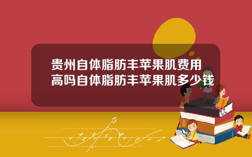 贵州自体脂肪丰苹果肌费用高吗自体脂肪丰苹果肌多少钱