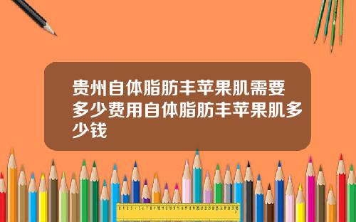 贵州自体脂肪丰苹果肌需要多少费用自体脂肪丰苹果肌多少钱