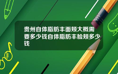 贵州自体脂肪丰面颊大概需要多少钱自体脂肪丰脸颊多少钱