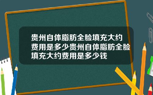贵州自体脂肪全脸填充大约费用是多少贵州自体脂肪全脸填充大约费用是多少钱