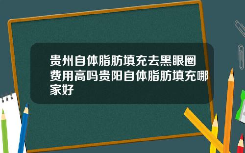 贵州自体脂肪填充去黑眼圈费用高吗贵阳自体脂肪填充哪家好