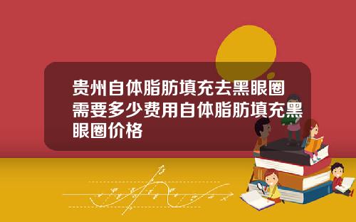 贵州自体脂肪填充去黑眼圈需要多少费用自体脂肪填充黑眼圈价格