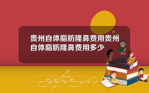 贵州自体脂肪隆鼻费用贵州自体脂肪隆鼻费用多少