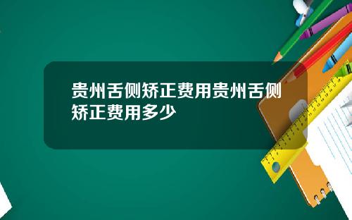 贵州舌侧矫正费用贵州舌侧矫正费用多少
