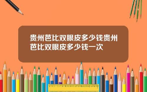 贵州芭比双眼皮多少钱贵州芭比双眼皮多少钱一次