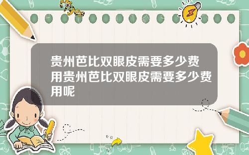 贵州芭比双眼皮需要多少费用贵州芭比双眼皮需要多少费用呢