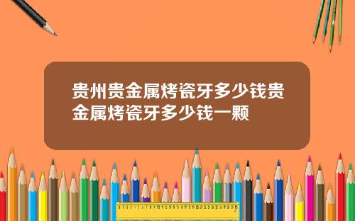 贵州贵金属烤瓷牙多少钱贵金属烤瓷牙多少钱一颗
