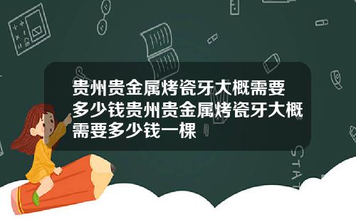 贵州贵金属烤瓷牙大概需要多少钱贵州贵金属烤瓷牙大概需要多少钱一棵