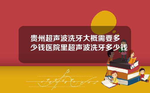 贵州超声波洗牙大概需要多少钱医院里超声波洗牙多少钱