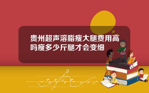 贵州超声溶脂瘦大腿费用高吗瘦多少斤腿才会变细