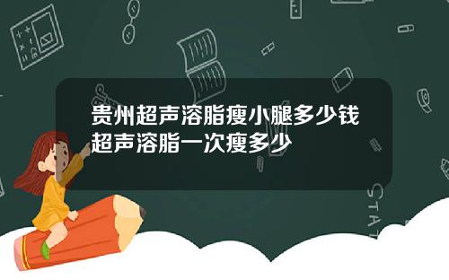 贵州超声溶脂瘦小腿多少钱超声溶脂一次瘦多少