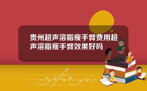 贵州超声溶脂瘦手臂费用超声溶脂瘦手臂效果好吗