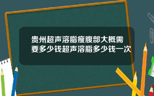 贵州超声溶脂瘦腹部大概需要多少钱超声溶脂多少钱一次
