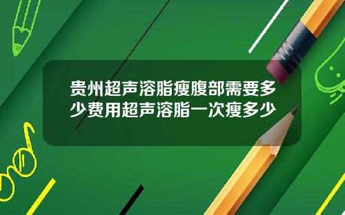 贵州超声溶脂瘦腹部需要多少费用超声溶脂一次瘦多少