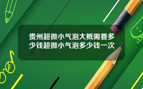 贵州超微小气泡大概需要多少钱超微小气泡多少钱一次