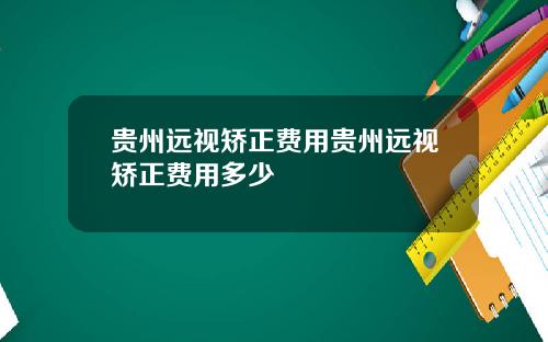 贵州远视矫正费用贵州远视矫正费用多少