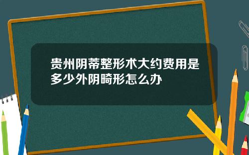 贵州阴蒂整形术大约费用是多少外阴畸形怎么办