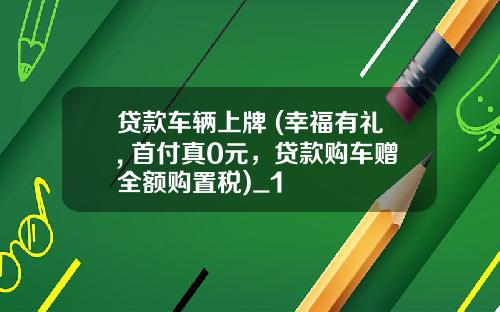 贷款车辆上牌 (幸福有礼, 首付真0元,贷款购车赠全额购置税)_1