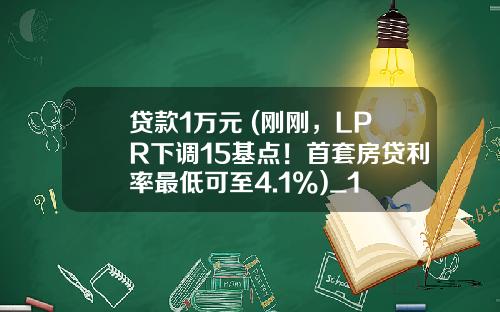 贷款1万元 (刚刚,LPR下调15基点!首套房贷利率最低可至4.1%)_1