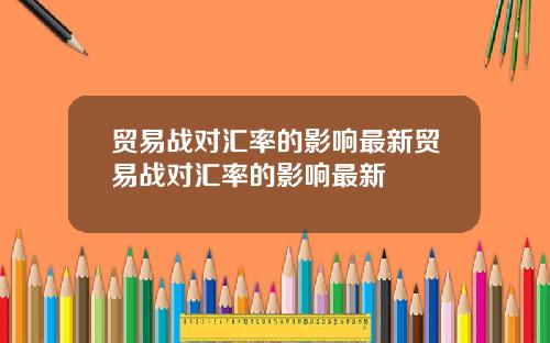 贸易战对汇率的影响最新贸易战对汇率的影响最新