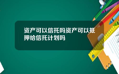 资产可以信托吗资产可以抵押给信托计划吗