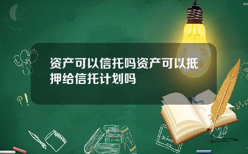 资产可以信托吗资产可以抵押给信托计划吗
